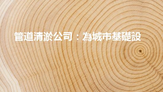 管道清淤公司：為城市基礎設施提供關鍵服務？
